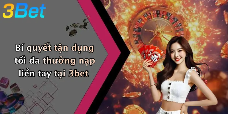 Bí quyết tận dụng tối đa thưởng nạp liền tay tại 3bet