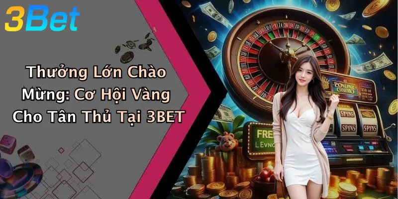 Thưởng Lớn Chào Mừng: Cơ Hội Vàng Cho Tân Thủ Tại 3BET