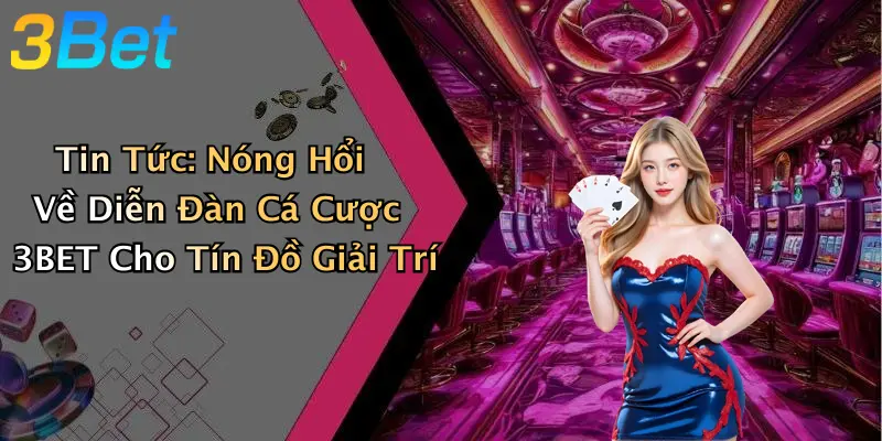 Tin Tức: Nóng Hổi Về Diễn Đàn Cá Cược 3BET Cho Tín Đồ Giải Trí